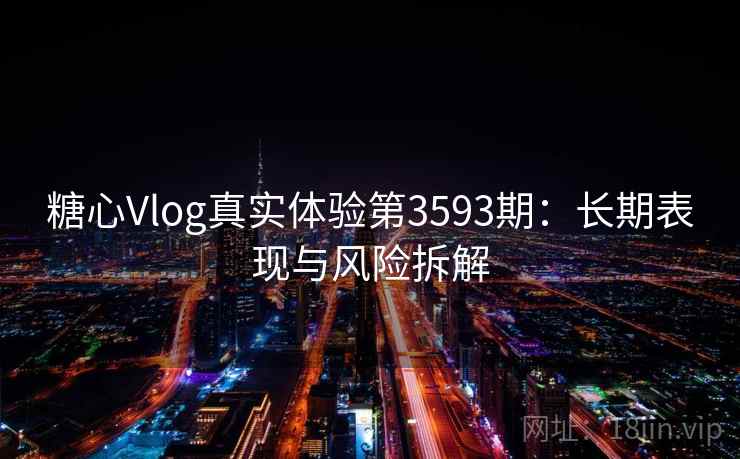 糖心Vlog真实体验第3593期：长期表现与风险拆解