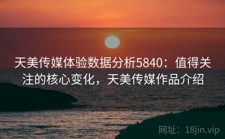 天美传媒体验数据分析5840：值得关注的核心变化，天美传媒作品介绍