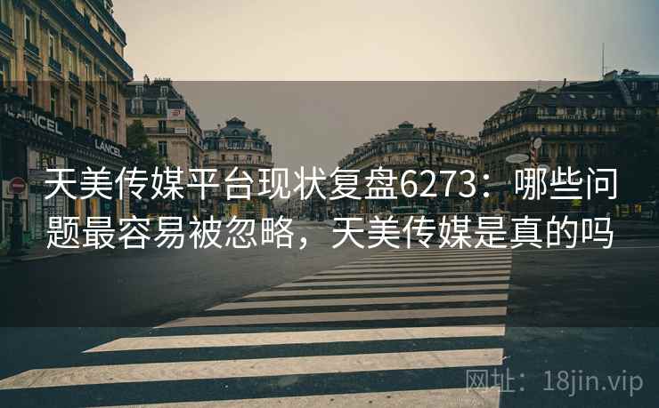 天美传媒平台现状复盘6273：哪些问题最容易被忽略，天美传媒是真的吗