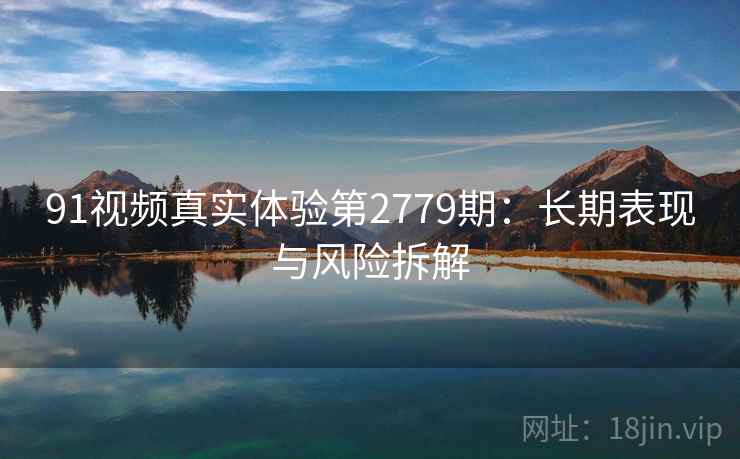 91视频真实体验第2779期：长期表现与风险拆解