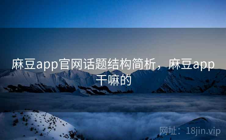 麻豆app官网话题结构简析，麻豆app干嘛的