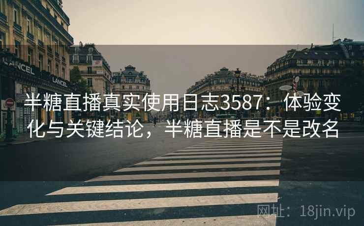 半糖直播真实使用日志3587：体验变化与关键结论，半糖直播是不是改名