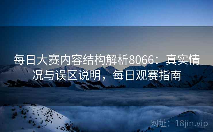 每日大赛内容结构解析8066：真实情况与误区说明，每日观赛指南