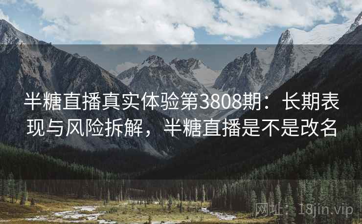 半糖直播真实体验第3808期：长期表现与风险拆解，半糖直播是不是改名