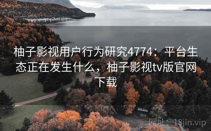 柚子影视用户行为研究4774：平台生态正在发生什么，柚子影视tv版官网下载