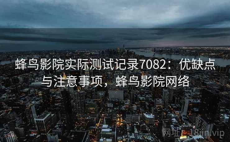 蜂鸟影院实际测试记录7082：优缺点与注意事项，蜂鸟影院网络
