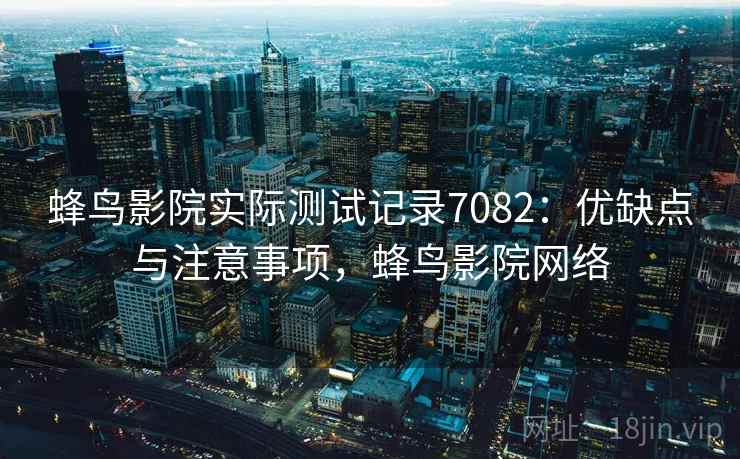 蜂鸟影院实际测试记录7082：优缺点与注意事项，蜂鸟影院网络