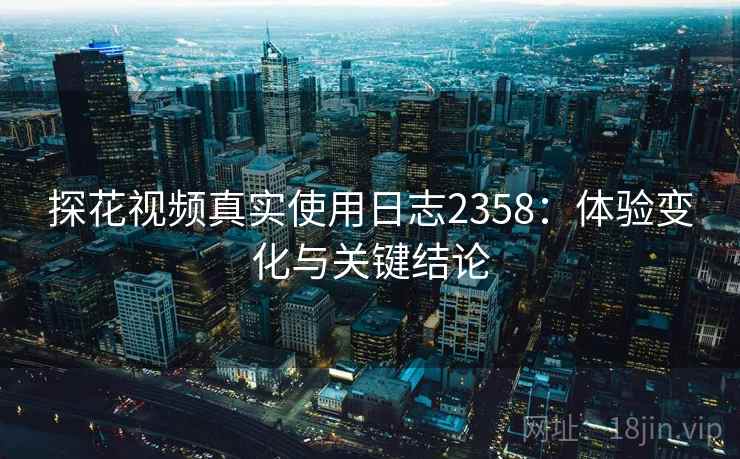 探花视频真实使用日志2358：体验变化与关键结论