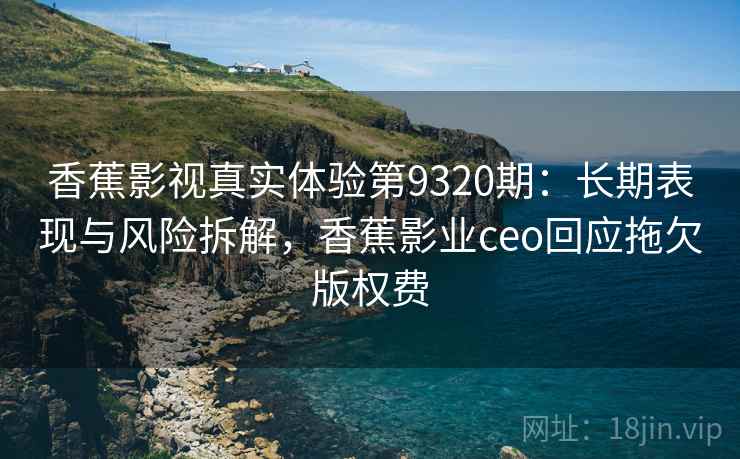 香蕉影视真实体验第9320期：长期表现与风险拆解，香蕉影业ceo回应拖欠版权费