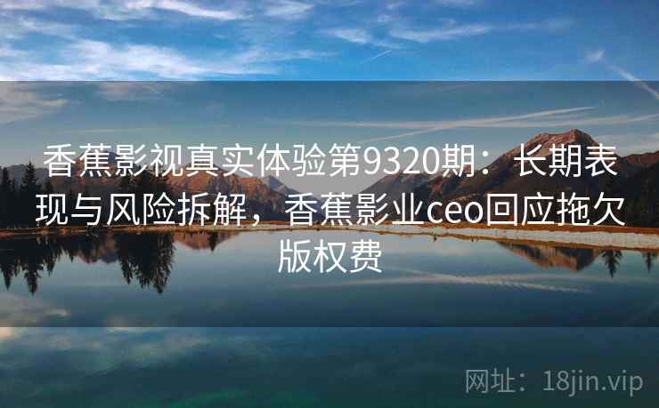 香蕉影视真实体验第9320期：长期表现与风险拆解，香蕉影业ceo回应拖欠版权费