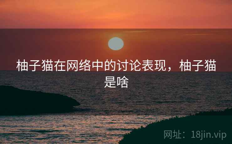 柚子猫在网络中的讨论表现，柚子猫是啥