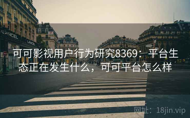可可影视用户行为研究8369：平台生态正在发生什么，可可平台怎么样