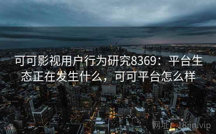 可可影视用户行为研究8369：平台生态正在发生什么，可可平台怎么样