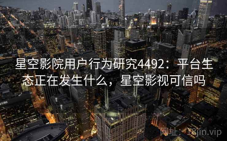 星空影院用户行为研究4492：平台生态正在发生什么，星空影视可信吗