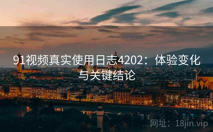 91视频真实使用日志4202：体验变化与关键结论