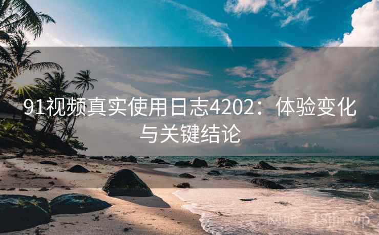 91视频真实使用日志4202：体验变化与关键结论