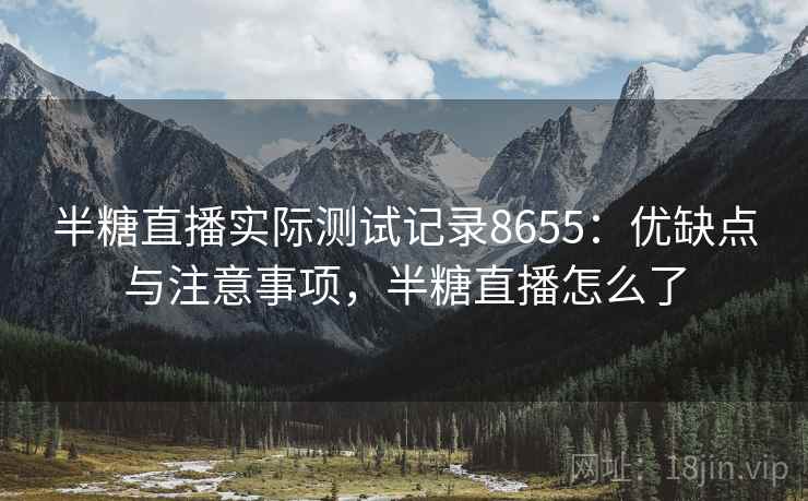 半糖直播实际测试记录8655：优缺点与注意事项，半糖直播怎么了