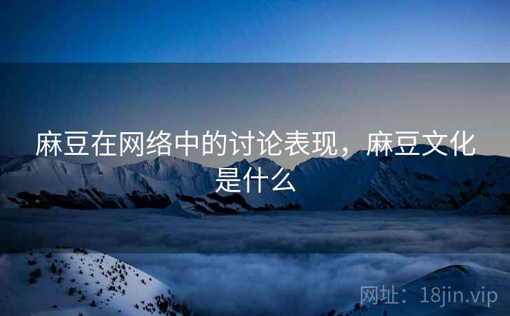 麻豆在网络中的讨论表现，麻豆文化是什么
