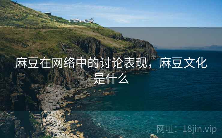 麻豆在网络中的讨论表现，麻豆文化是什么