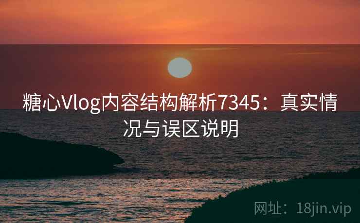 糖心Vlog内容结构解析7345：真实情况与误区说明