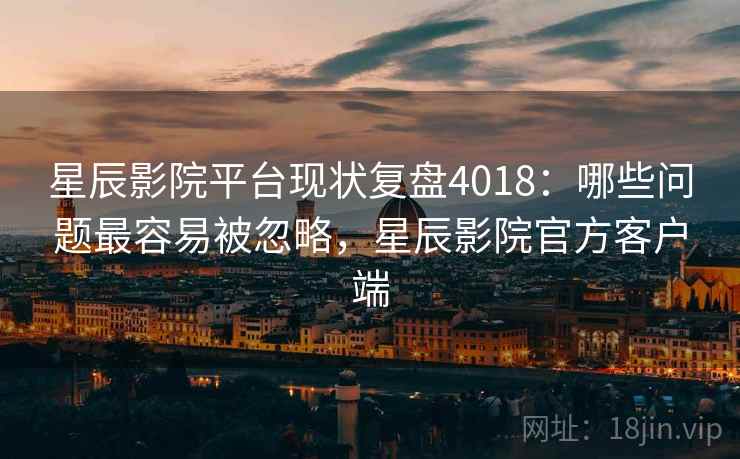 星辰影院平台现状复盘4018：哪些问题最容易被忽略，星辰影院官方客户端