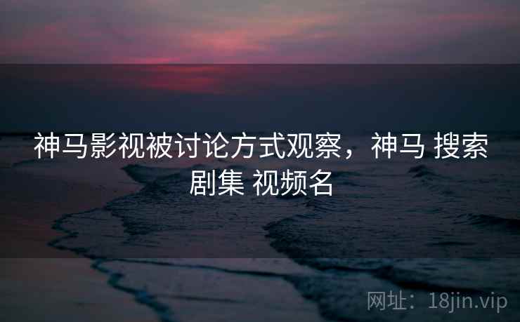 神马影视被讨论方式观察，神马 搜索剧集 视频名