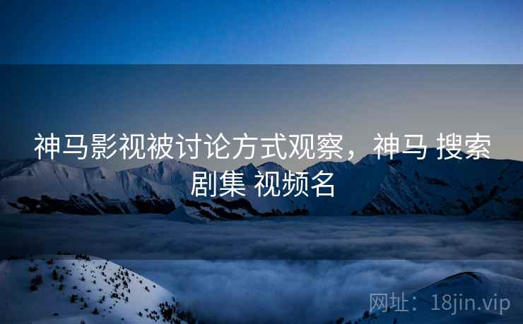 神马影视被讨论方式观察，神马 搜索剧集 视频名