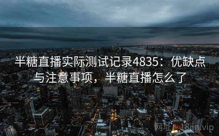 半糖直播实际测试记录4835：优缺点与注意事项，半糖直播怎么了