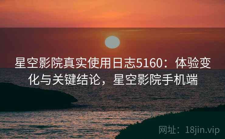 星空影院真实使用日志5160：体验变化与关键结论，星空影院手机端