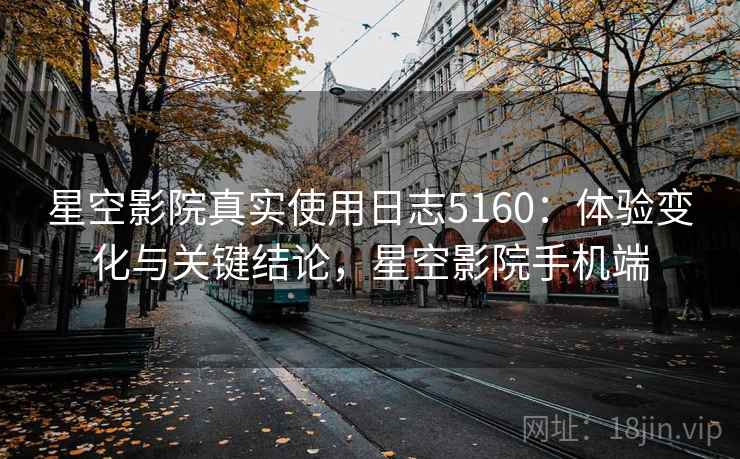 星空影院真实使用日志5160：体验变化与关键结论，星空影院手机端