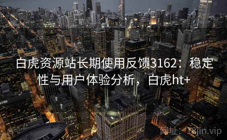 白虎资源站长期使用反馈3162：稳定性与用户体验分析，白虎ht+