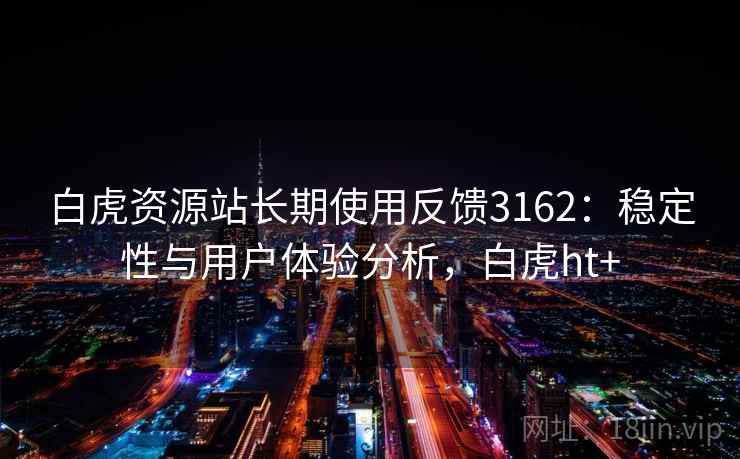 白虎资源站长期使用反馈3162：稳定性与用户体验分析，白虎ht+