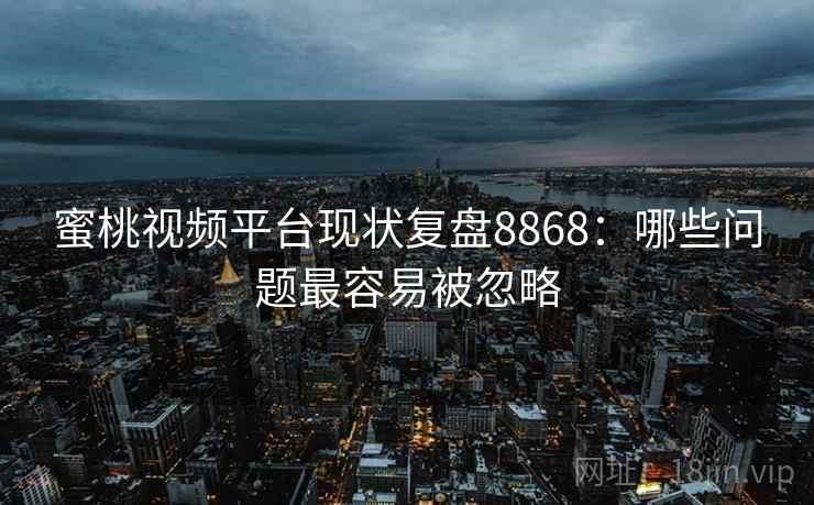 蜜桃视频平台现状复盘8868：哪些问题最容易被忽略