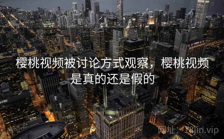 樱桃视频被讨论方式观察，樱桃视频是真的还是假的