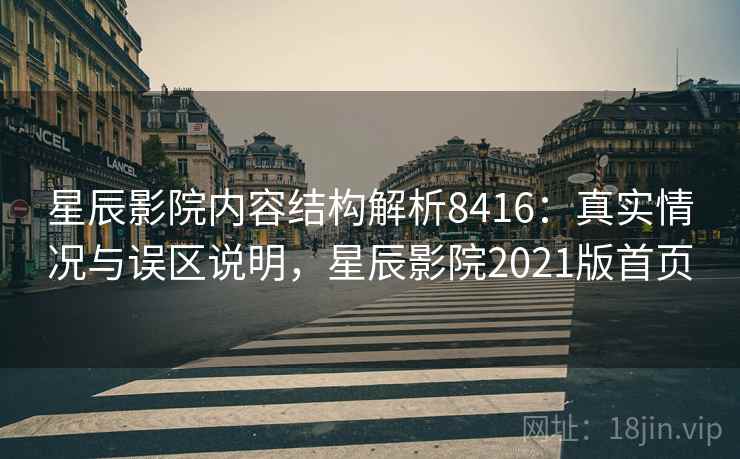 星辰影院内容结构解析8416：真实情况与误区说明，星辰影院2021版首页