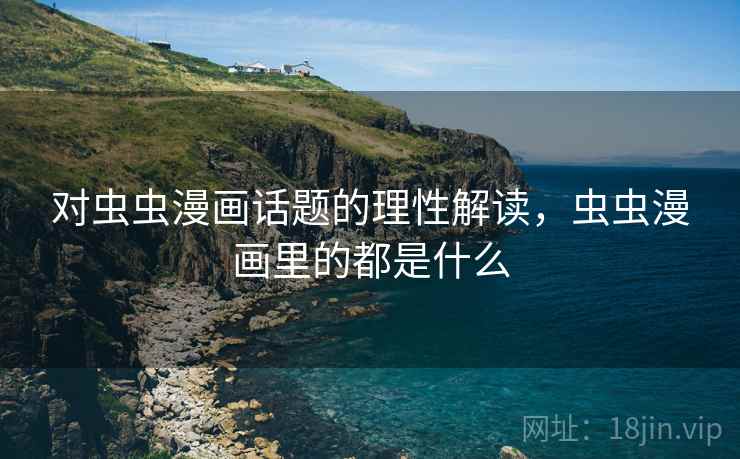 对虫虫漫画话题的理性解读，虫虫漫画里的都是什么