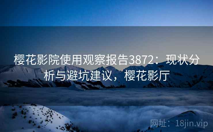 樱花影院使用观察报告3872：现状分析与避坑建议，樱花影厅