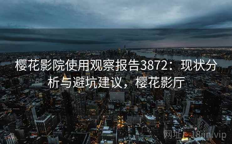 樱花影院使用观察报告3872：现状分析与避坑建议，樱花影厅