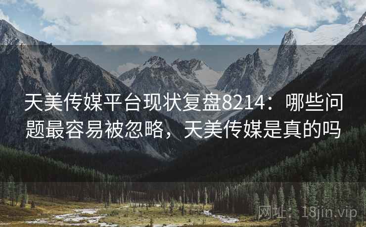 天美传媒平台现状复盘8214：哪些问题最容易被忽略，天美传媒是真的吗