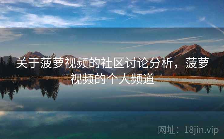 关于菠萝视频的社区讨论分析，菠萝视频的个人频道
