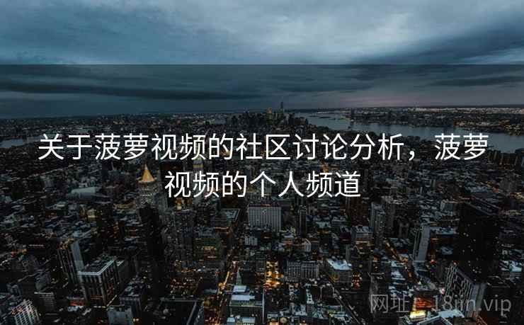 关于菠萝视频的社区讨论分析，菠萝视频的个人频道