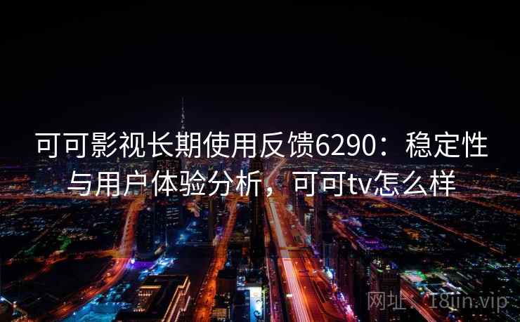可可影视长期使用反馈6290：稳定性与用户体验分析，可可tv怎么样