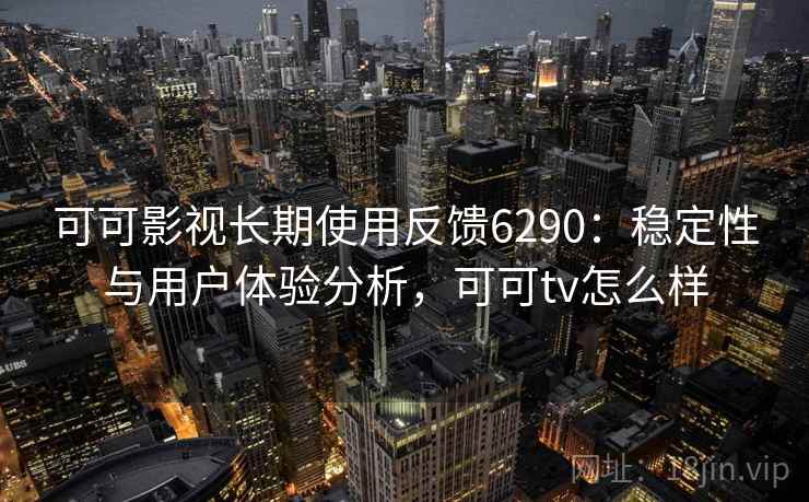可可影视长期使用反馈6290：稳定性与用户体验分析，可可tv怎么样