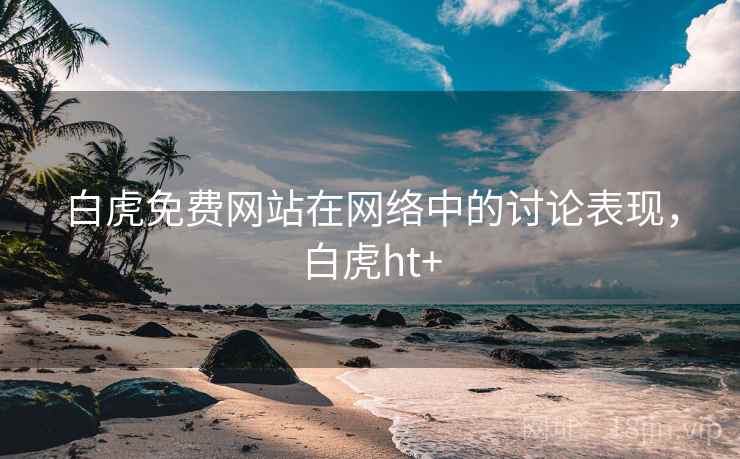 白虎免费网站在网络中的讨论表现，白虎ht+