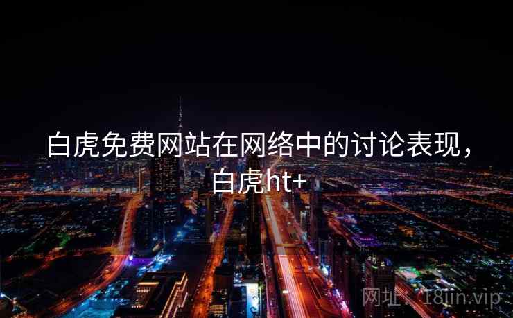 白虎免费网站在网络中的讨论表现，白虎ht+
