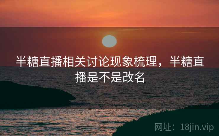 半糖直播相关讨论现象梳理，半糖直播是不是改名