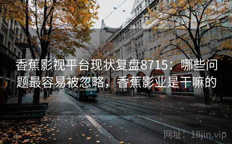香蕉影视平台现状复盘8715：哪些问题最容易被忽略，香蕉影业是干嘛的