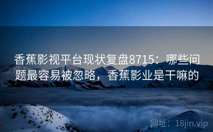 香蕉影视平台现状复盘8715：哪些问题最容易被忽略，香蕉影业是干嘛的