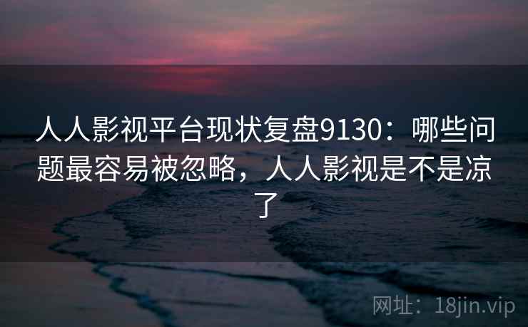 人人影视平台现状复盘9130：哪些问题最容易被忽略，人人影视是不是凉了