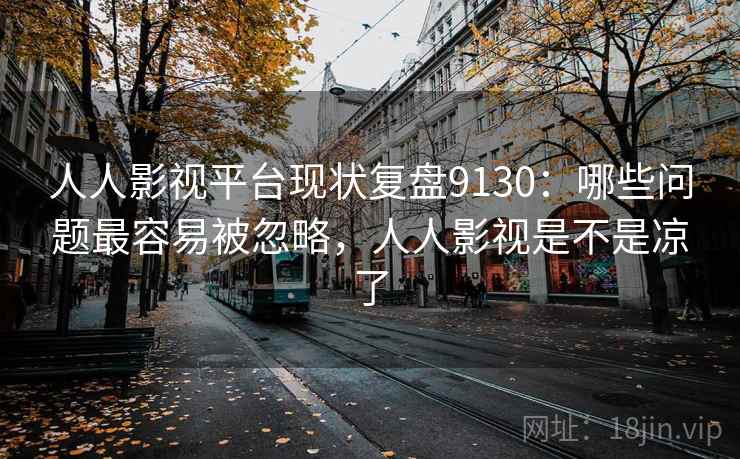 人人影视平台现状复盘9130：哪些问题最容易被忽略，人人影视是不是凉了